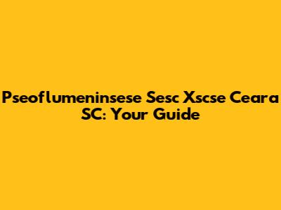Pseoflumeninsese Sesc Xscse Ceara SC: Your Guide