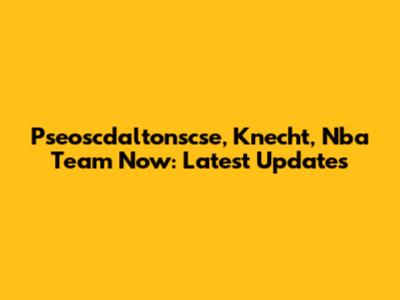 Pseoscdaltonscse, Knecht, Nba Team Now: Latest Updates