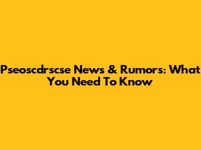 Pseoscdrscse News & Rumors: What You Need To Know