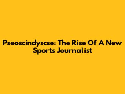 Pseoscindyscse: The Rise Of A New Sports Journalist
