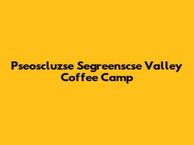 Pseoscluzse Segreenscse Valley Coffee Camp