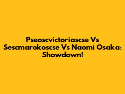 Pseoscvictoriascse Vs Sescmarokoscse Vs Naomi Osaka: Showdown!