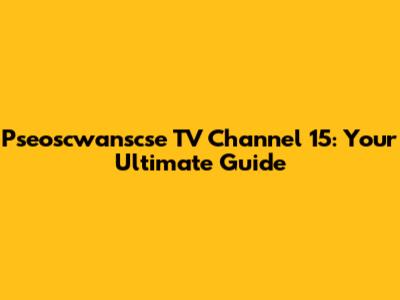 Pseoscwanscse TV Channel 15: Your Ultimate Guide