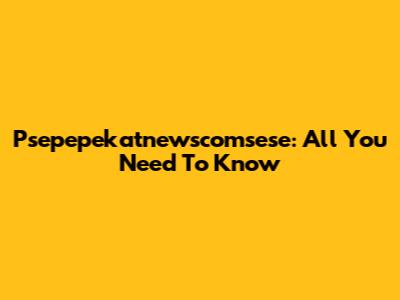 Psepepekatnewscomsese: All You Need To Know