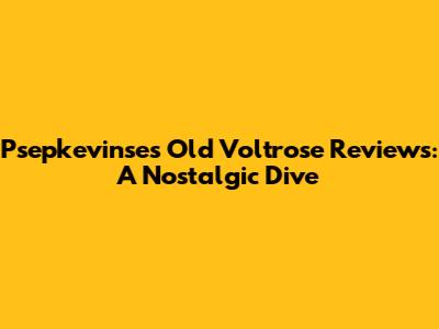 Psepkevinse's Old Voltrose Reviews: A Nostalgic Dive