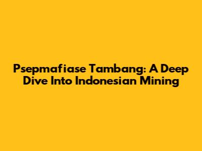 Psepmafiase Tambang: A Deep Dive Into Indonesian Mining
