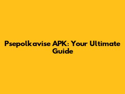 Psepolkavise APK: Your Ultimate Guide