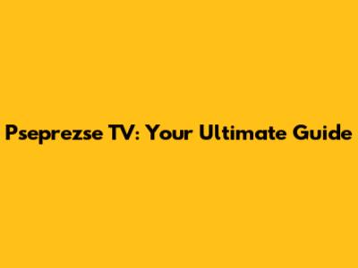 Pseprezse TV: Your Ultimate Guide