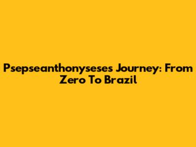 Psepseanthonysese's Journey: From Zero To Brazil