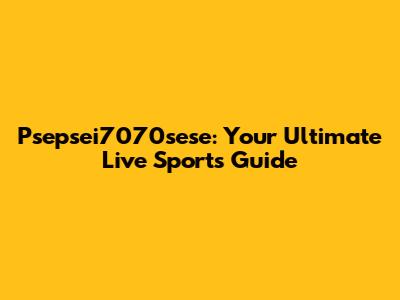 Psepsei7070sese: Your Ultimate Live Sports Guide