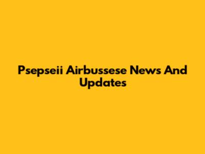 Psepseii Airbussese News And Updates