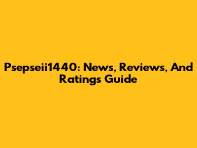 Psepseii1440: News, Reviews, And Ratings Guide