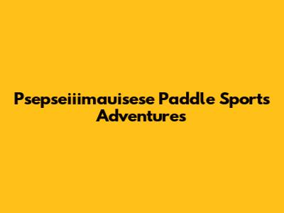 Psepseiiimauisese Paddle Sports Adventures