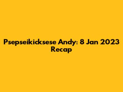 Psepseikicksese Andy: 8 Jan 2023 Recap