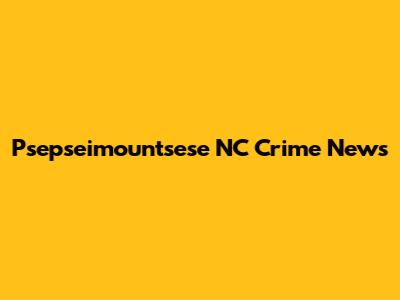 Psepseimountsese NC Crime News
