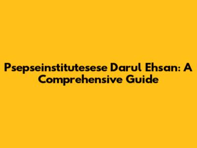 Psepseinstitutesese Darul Ehsan: A Comprehensive Guide