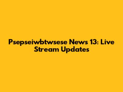 Psepseiwbtwsese News 13: Live Stream Updates