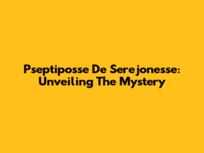 Pseptiposse De Serejonesse: Unveiling The Mystery