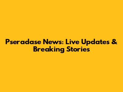Pseradase News: Live Updates & Breaking Stories