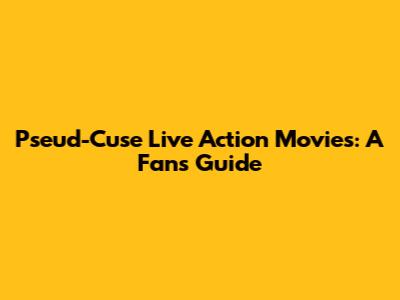 Pseud-Cuse Live Action Movies: A Fan's Guide