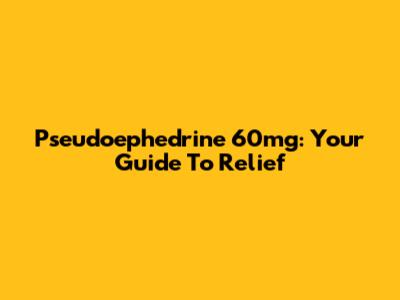Pseudoephedrine 60mg: Your Guide To Relief