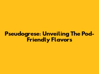 Pseudogrese: Unveiling The Pod-Friendly Flavors
