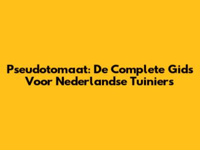 Pseudotomaat: De Complete Gids Voor Nederlandse Tuiniers
