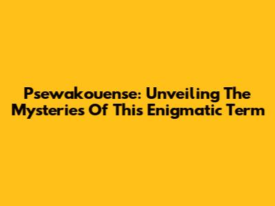 Psewakouense: Unveiling The Mysteries Of This Enigmatic Term