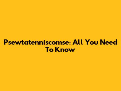 Psewtatenniscomse: All You Need To Know