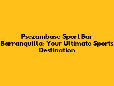 Psezambase Sport Bar Barranquilla: Your Ultimate Sports Destination
