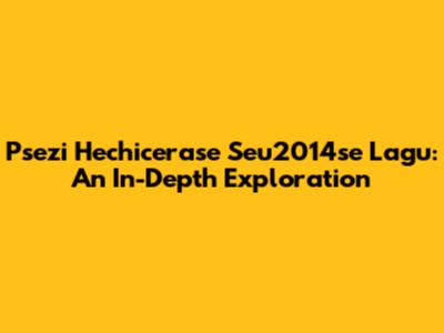 Psezi Hechicerase Seu2014se Lagu: An In-Depth Exploration