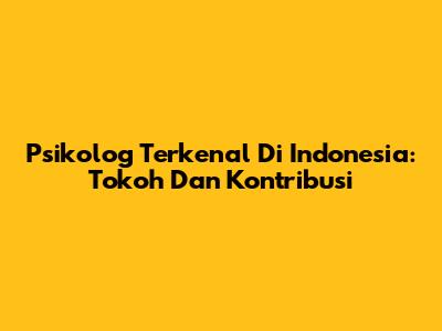 Psikolog Terkenal Di Indonesia: Tokoh Dan Kontribusi