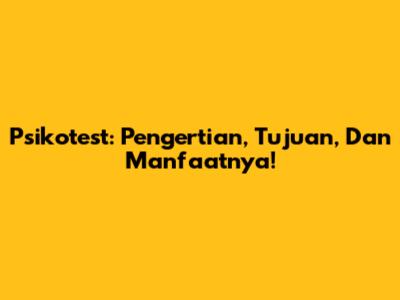 Psikotest: Pengertian, Tujuan, Dan Manfaatnya!