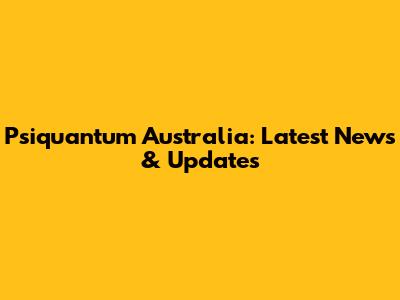 Psiquantum Australia: Latest News & Updates