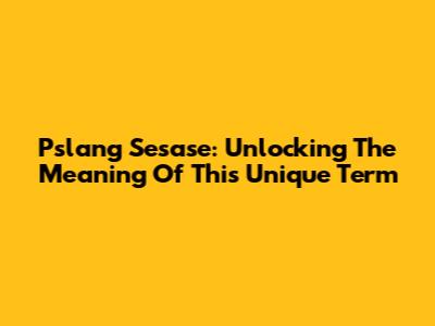 Pslang Sesase: Unlocking The Meaning Of This Unique Term
