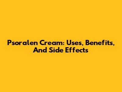 Psoralen Cream: Uses, Benefits, And Side Effects