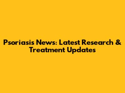 Psoriasis News: Latest Research & Treatment Updates