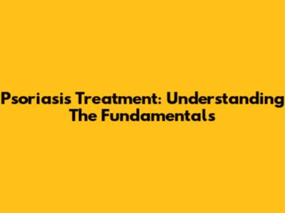 Psoriasis Treatment: Understanding The Fundamentals