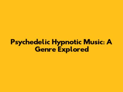 Psychedelic Hypnotic Music: A Genre Explored