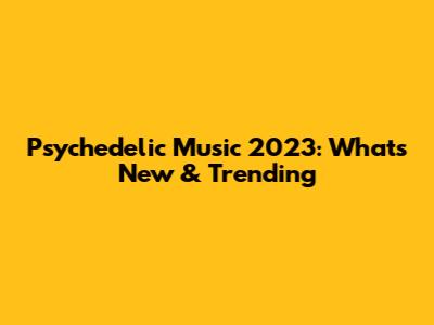 Psychedelic Music 2023: What's New & Trending