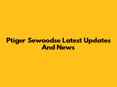 Ptiger Sewoodse Latest Updates And News