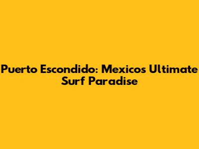 Puerto Escondido: Mexico's Ultimate Surf Paradise