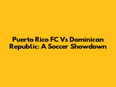 Puerto Rico FC Vs Dominican Republic: A Soccer Showdown