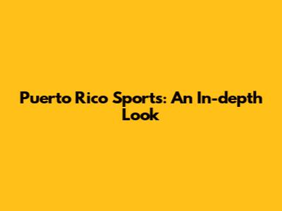 Puerto Rico Sports: An In-depth Look