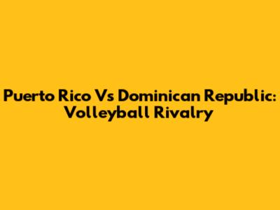 Puerto Rico Vs Dominican Republic: Volleyball Rivalry