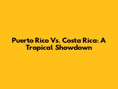 Puerto Rico Vs. Costa Rica: A Tropical Showdown