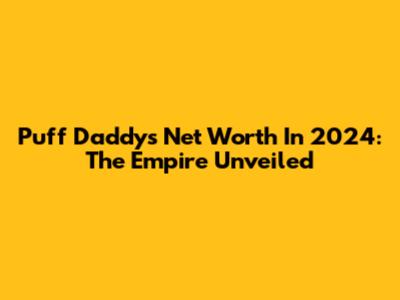 Puff Daddy's Net Worth In 2024: The Empire Unveiled