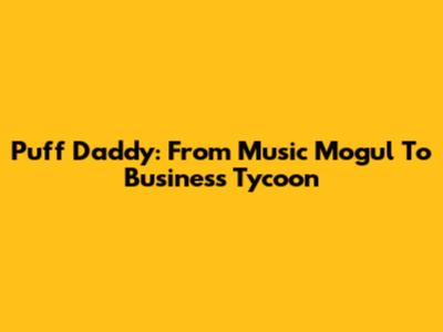 Puff Daddy: From Music Mogul To Business Tycoon