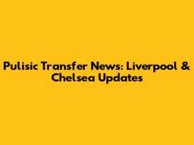 Pulisic Transfer News: Liverpool & Chelsea Updates
