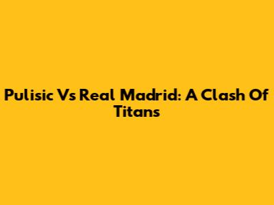 Pulisic Vs Real Madrid: A Clash Of Titans